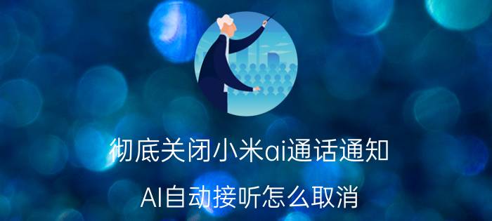 彻底关闭小米ai通话通知 AI自动接听怎么取消？